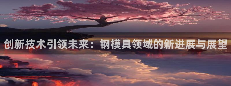 8827太阳集团官网：创新技术引领未来：钢模具领域的新进展与展望