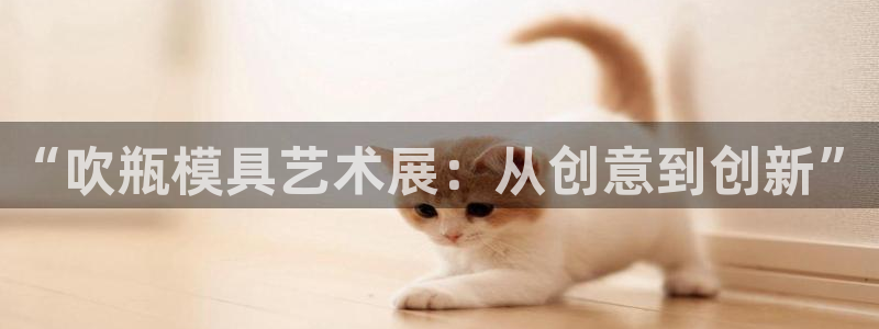 太阳集团网站游戏：“吹瓶模具艺术展：从创意到创新”