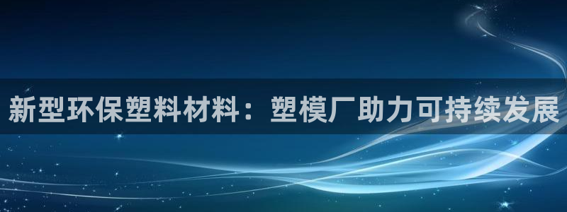 太阳成集团tyc33455cc官网：新型环保塑料材料：塑模厂助力可持续发展