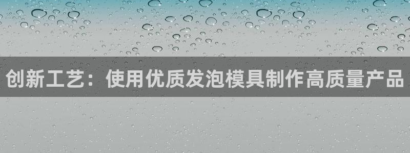 063801太阳集团备用网址：创新工艺：使用优质发泡模具制作高质量产品