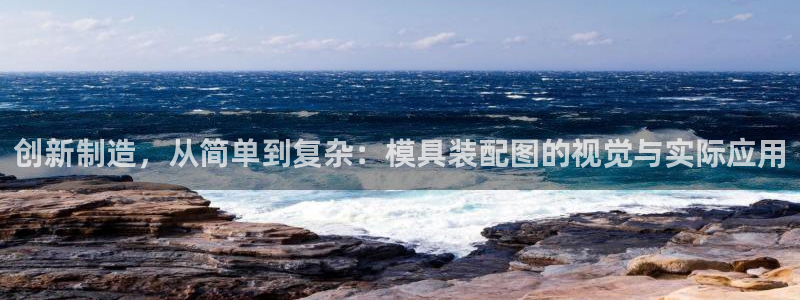 太阳成集团网址：创新制造，从简单到复杂：模具装配图的视觉与实际应用