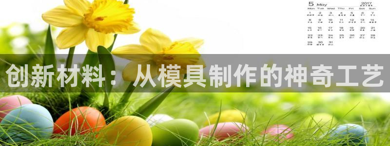太阳集团电子游戏登录：创新材料：从模具制作的神奇工艺