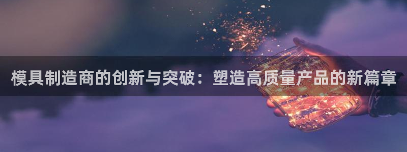 奥门太阳集团城：模具制造商的创新与突破：塑造高质量产品的新篇章