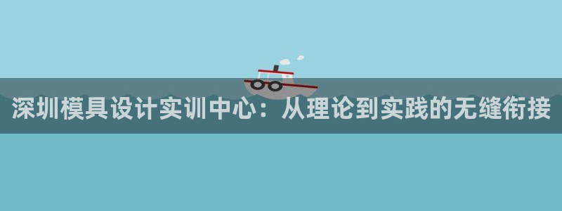 太阳集团电子游戏老板：深圳模具设计实训中心：从理论到实践的无缝衔接