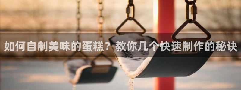 122cc太阳集成游戏官方网站：如何自制美味的蛋糕？教你几个快速制作的秘诀
