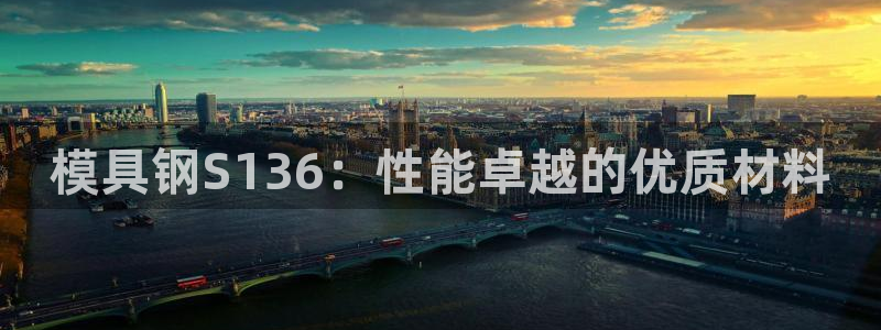 电子游戏太阳神官方网站：模具钢S136：性能卓越的优质材料