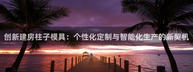 太阳集团城：创新建房柱子模具：个性化定制与智能化生产的新契机