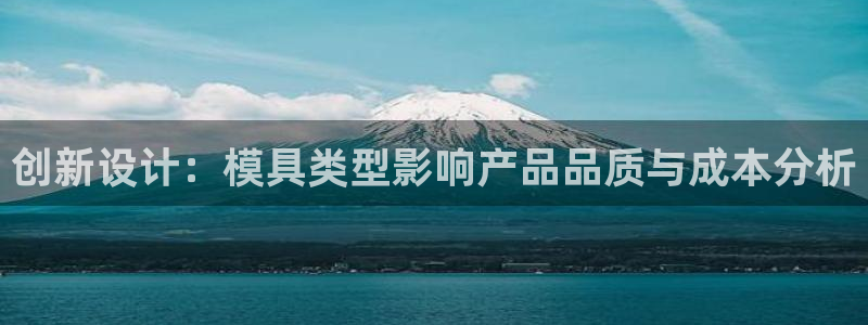 太阳集团怎么样：创新设计：模具类型影响产品品质与成本分析