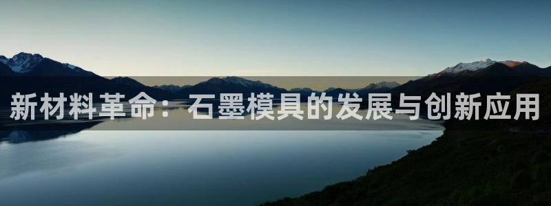 太阳集团入口官网首页：新材料革命：石墨模具的发展与创新应用