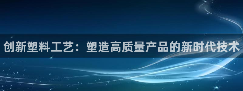 太阳集团注册：创新塑料工艺：塑造高质量产品的新时代技术