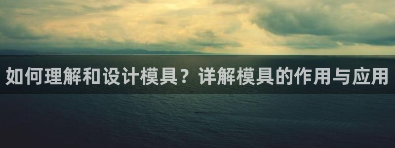 太阳集团网站入口官网下载：如何理解和设计模具？详解模具的作用与应用