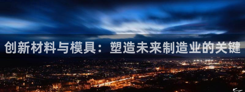 太阳集团城网址娱网：创新材料与模具：塑造未来制造业的关键