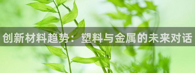 太阳集团主要是做什么的：创新材料趋势：塑料与金属的未来对话