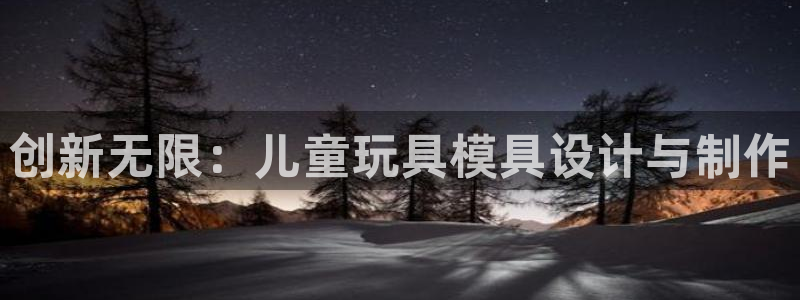 太阳集团网站古天乐代言：创新无限：儿童玩具模具设计与制作