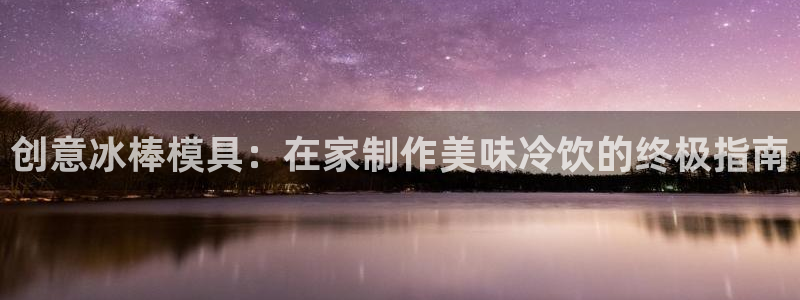 15vip太阳成集团：创意冰棒模具：在家制作美味冷饮的终极指南