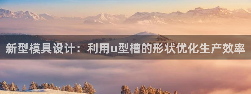太阳成集团的官方网站：新型模具设计：利用u型槽的形状优化生产效率