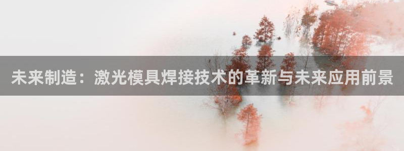 太阳集团娱乐场：未来制造：激光模具焊接技术的革新与未来应用前景