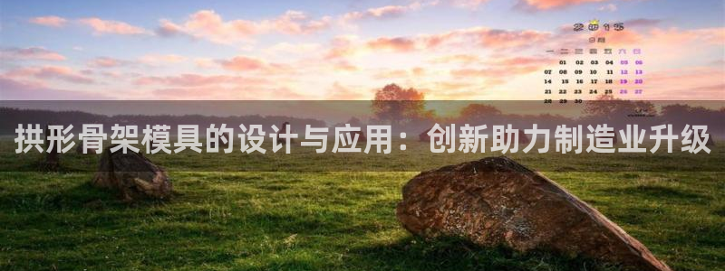 太阳贵宾城：拱形骨架模具的设计与应用：创新助力制造业升级