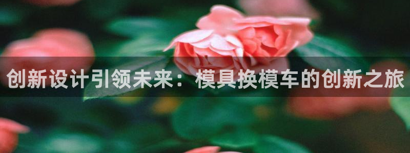 太阳电玩城下载：创新设计引领未来：模具换模车的创新之旅