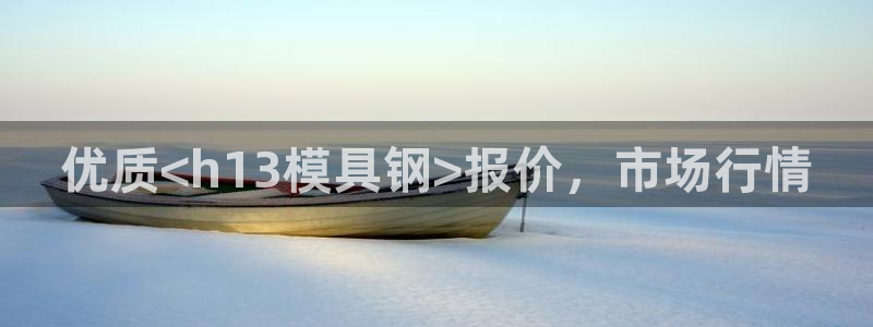太阳集团城娱8722官方网站：优质<h13模具钢>报价，市场行情