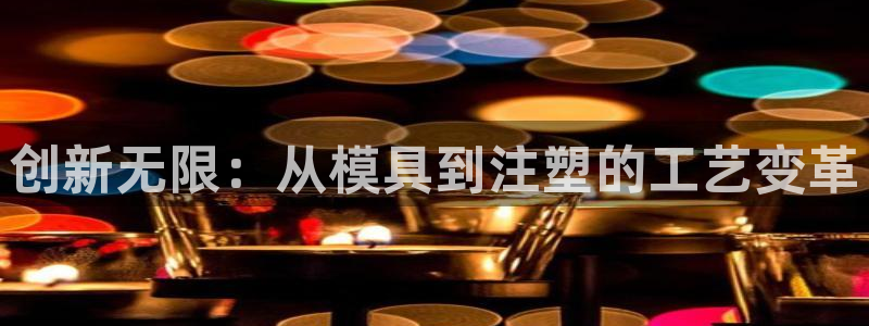 太阳集团网站入口：创新无限：从模具到注塑的工艺变革