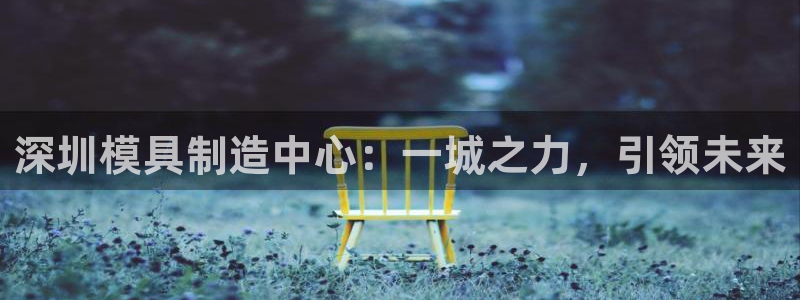 太阳集团网站入口官网首页：深圳模具制造中心：一城之力，引领未来
