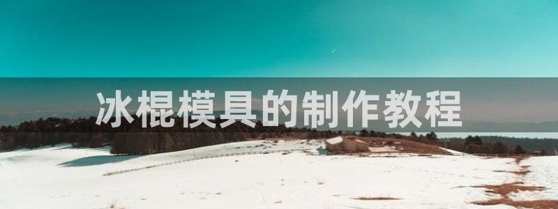 太阳集团8027：冰棍模具的制作教程