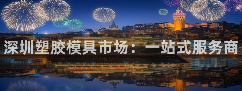 太阳集团控股有限公司官网香港：深圳塑胶模具市场：一站式服务商