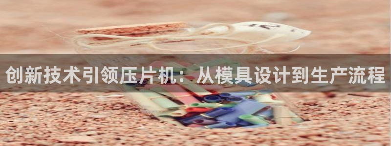 太阳成集团游戏是正规平台嚒：创新技术引领压片机：从模具设计到生产流程
