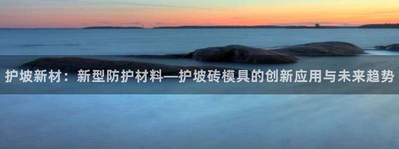 太阳集团高科技发展有限责任公司：护坡新材：新型防护材料—护坡砖模具的创新应用与未来趋势