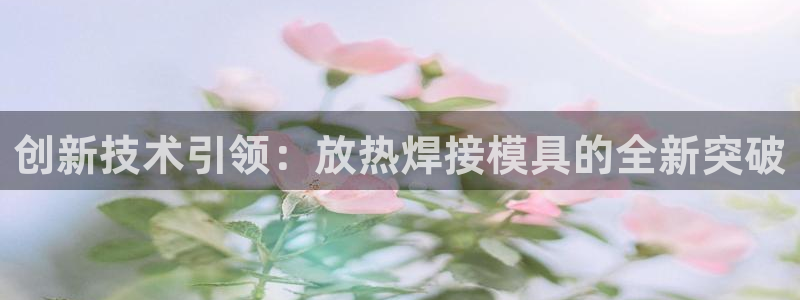 太阳集团游戏App：创新技术引领：放热焊接模具的全新突破
