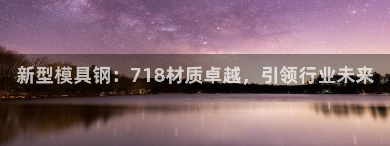 太阳集团城welcome：新型模具钢：718材质卓越，引领行业未来