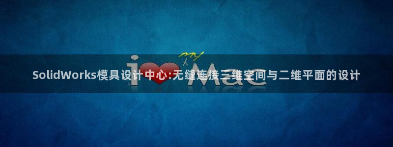 古天乐和太阳集团什么关系知乎：SolidWorks模具设计中心:无缝连接三维空间与二维平面的设计