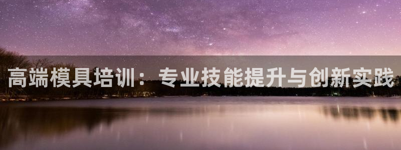 太阳app苹果下载地址：高端模具培训：专业技能提升与创新实践