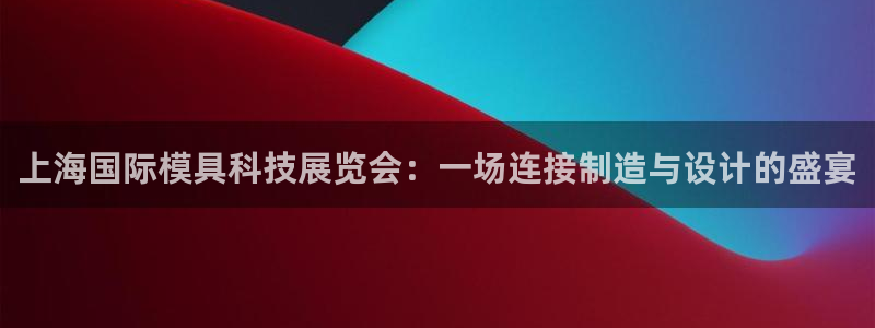 太阳集团城所有网址：上海国际模具科技展览会：一场连接制造与设