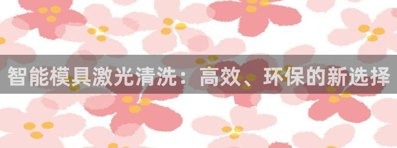太阳集团控股有限公司官网香港：智能模具激光清洗：高效、环保的新选择