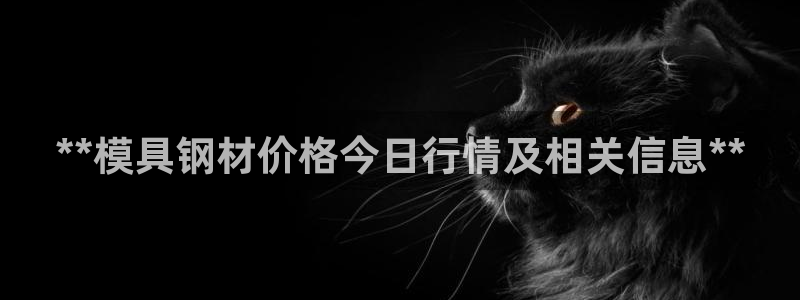 太阳集团高科技发展有限责任公司：**模具钢材价格今日行情及相关信息**