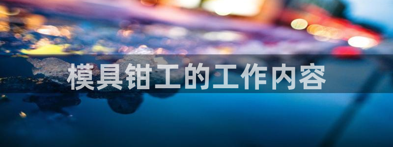 太阳集团游戏官方8722：模具钳工的工作内容