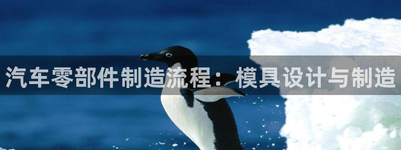 太阳集团网站入口官网下载：汽车零部件制造流程：模具设计与制造