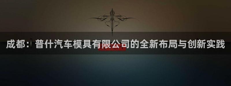 太阳软件：成都：普什汽车模具有限公司的全新布局与创新实践