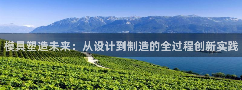 太阳集团app十佳平台有哪些：模具塑造未来：从设计到制造的全过程创新实践