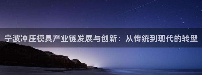 太阳集团下载链接怎么下载：宁波冲压模具产业链发展与创新：从传统到现代的转型
