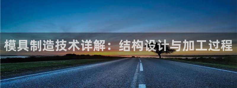太阳集团网站入口官网首页：模具制造技术详解：结构设计与加工过程