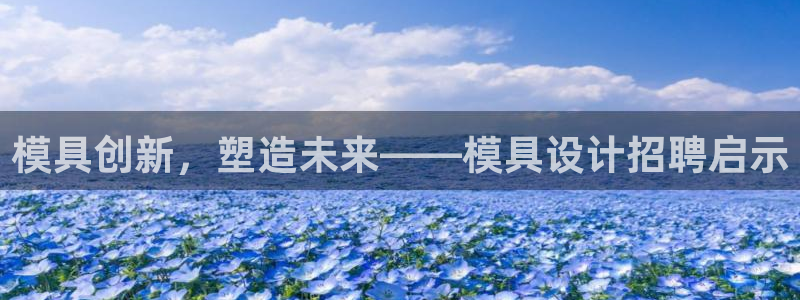 太阳集团官网8722：模具创新，塑造未来——模具设计招聘启示