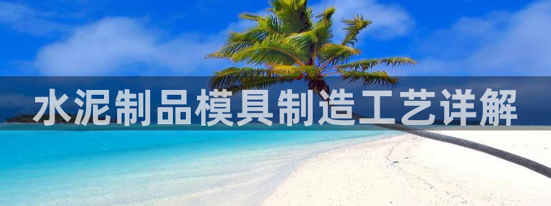 太阳app苹果下载地址：水泥制品模具制造工艺详解