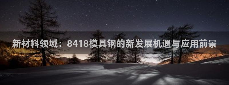 太阳集团城娱8722官方网站：新材料领域：8418模具钢的新发展机遇与应用前景