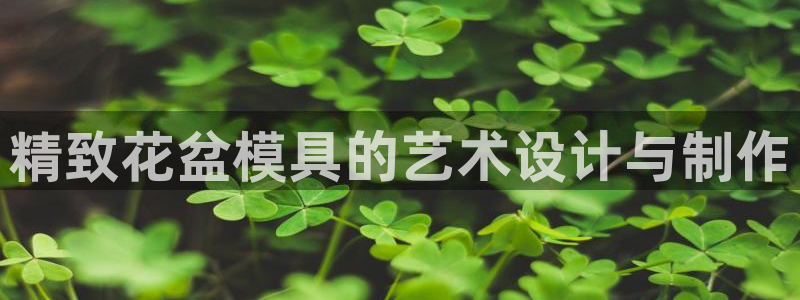 古天乐和太阳集团什么关系知乎：精致花盆模具的艺术设计与制作