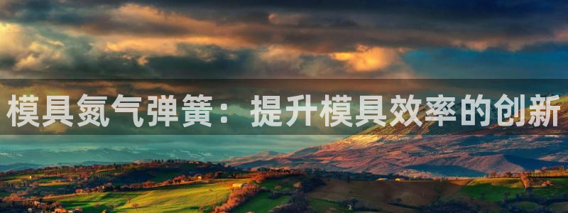 古天乐代言太阳网址ty：模具氮气弹簧：提升模具效率的创新
