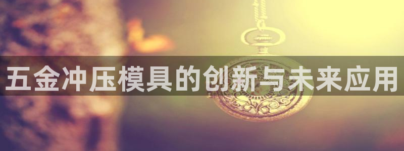 太阳成集团下载：五金冲压模具的创新与未来应用