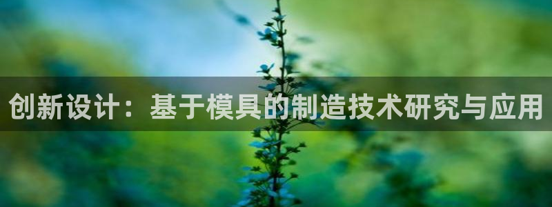 太阳集团旗下品牌：创新设计：基于模具的制造技术研究与应用